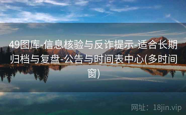49图库-信息核验与反诈提示-适合长期归档与复盘-公告与时间表中心(多时间窗)