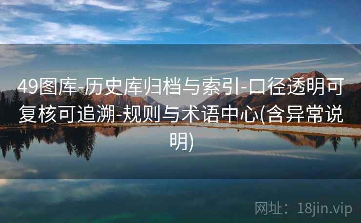 49图库-历史库归档与索引-口径透明可复核可追溯-规则与术语中心(含异常说明)
