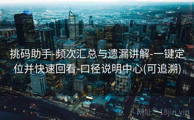 挑码助手-频次汇总与遗漏讲解-一键定位并快速回看-口径说明中心(可追溯) 挑码助手-频次汇总与遗漏讲解-一键定位并快速回看-口径说明中心(可追溯)