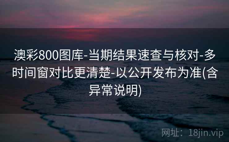 澳彩800图库-当期结果速查与核对-多时间窗对比更清楚-以公开发布为准(含异常说明) 澳彩800图库-当期结果速查与核对-多时间窗对比更清楚-以公开发布为准(含异常说明)