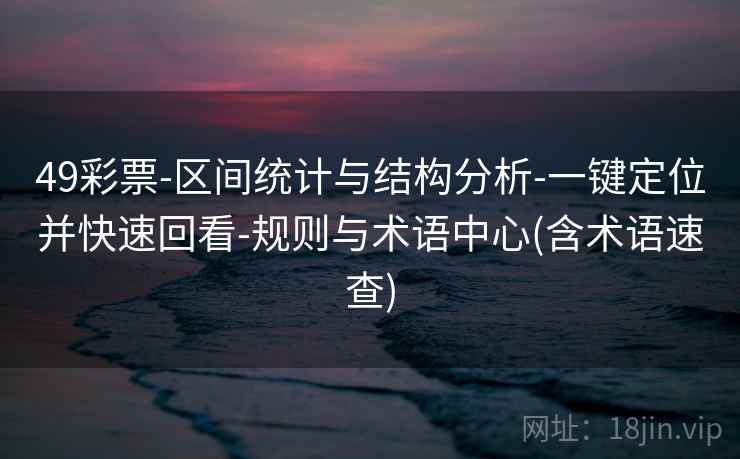 49彩票-区间统计与结构分析-一键定位并快速回看-规则与术语中心(含术语速查)