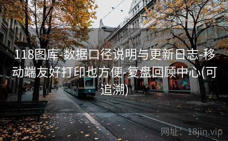 118图库-数据口径说明与更新日志-移动端友好打印也方便-复盘回顾中心(可追溯) 118图库-数据口径说明与更新日志-移动端友好打印也方便-复盘回顾中心(可追溯)
