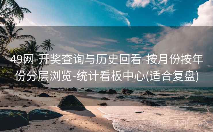 49网-开奖查询与历史回看-按月份按年份分层浏览-统计看板中心(适合复盘)