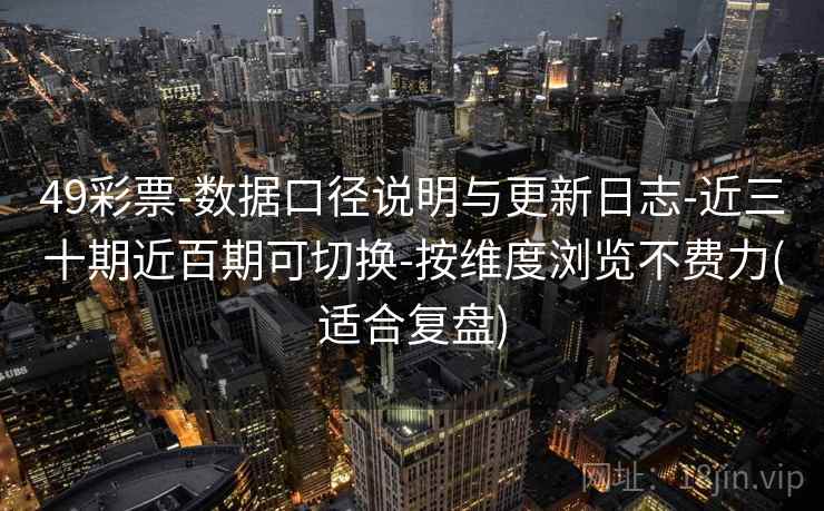 49彩票-数据口径说明与更新日志-近三十期近百期可切换-按维度浏览不费力(适合复盘)