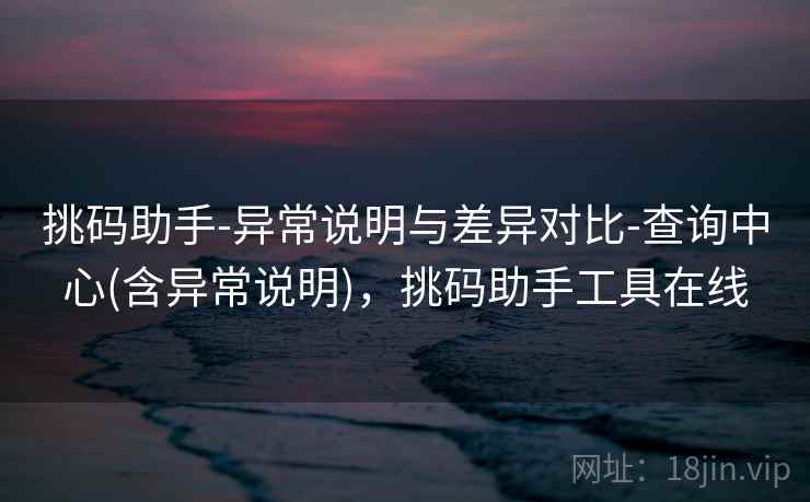 挑码助手-异常说明与差异对比-查询中心(含异常说明)，挑码助手工具在线