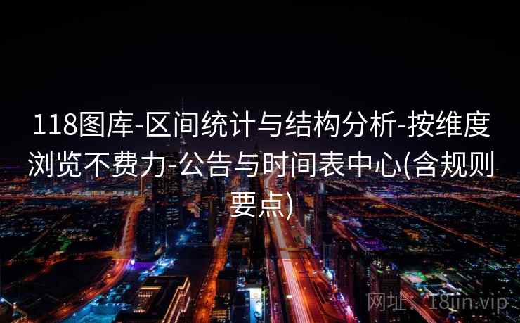 118图库-区间统计与结构分析-按维度浏览不费力-公告与时间表中心(含规则要点) 118图库-区间统计与结构分析-按维度浏览不费力-公告与时间表中心(含规则要点)