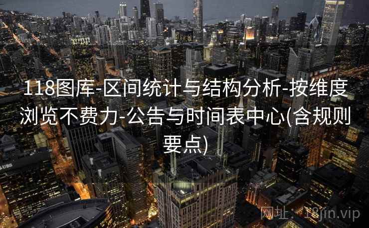 118图库-区间统计与结构分析-按维度浏览不费力-公告与时间表中心(含规则要点) 118图库-区间统计与结构分析-按维度浏览不费力-公告与时间表中心(含规则要点)