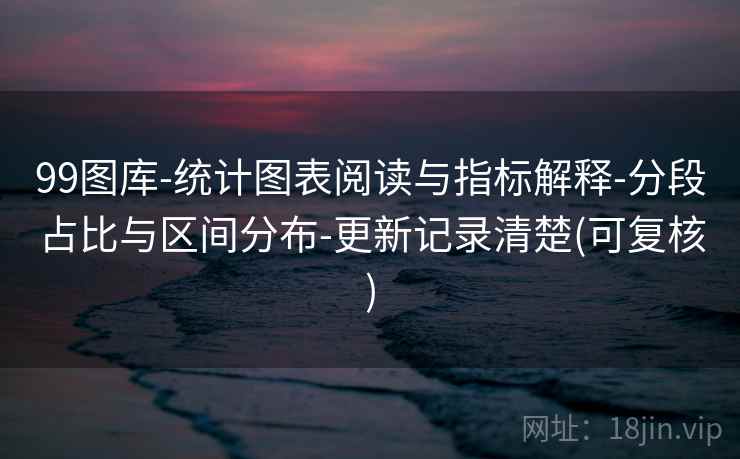 99图库-统计图表阅读与指标解释-分段占比与区间分布-更新记录清楚(可复核) 99图库-统计图表阅读与指标解释-分段占比与区间分布-更新记录清楚(可复核)