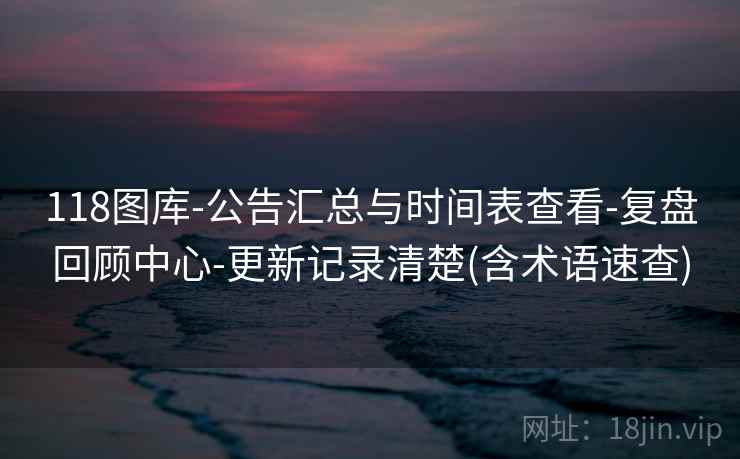 118图库-公告汇总与时间表查看-复盘回顾中心-更新记录清楚(含术语速查)