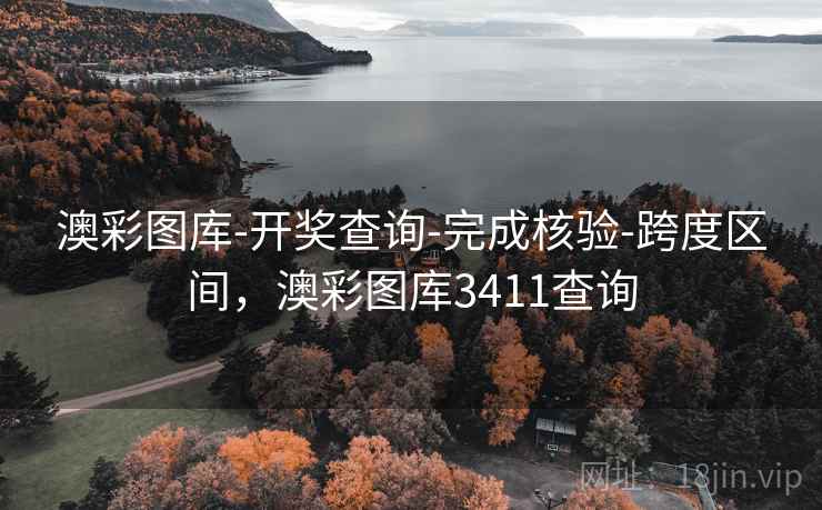 澳彩图库-开奖查询-完成核验-跨度区间，澳彩图库3411查询