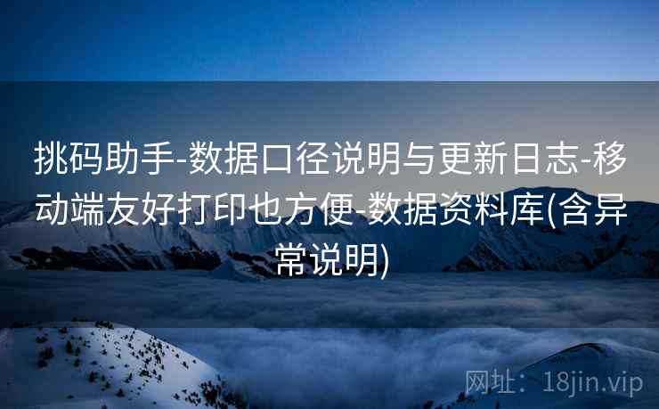 挑码助手-数据口径说明与更新日志-移动端友好打印也方便-数据资料库(含异常说明)