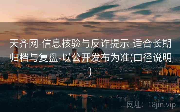 天齐网-信息核验与反诈提示-适合长期归档与复盘-以公开发布为准(口径说明)