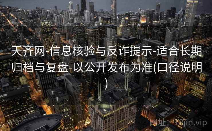 天齐网-信息核验与反诈提示-适合长期归档与复盘-以公开发布为准(口径说明) 天齐网-信息核验与反诈提示-适合长期归档与复盘-以公开发布为准(口径说明)