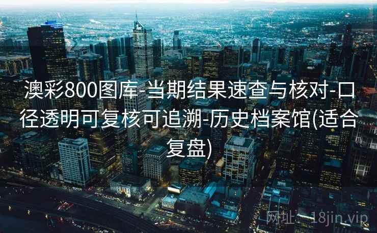 澳彩800图库-当期结果速查与核对-口径透明可复核可追溯-历史档案馆(适合复盘)