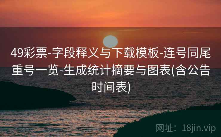 49彩票-字段释义与下载模板-连号同尾重号一览-生成统计摘要与图表(含公告时间表) 49彩票-字段释义与下载模板-连号同尾重号一览-生成统计摘要与图表(含公告时间表)