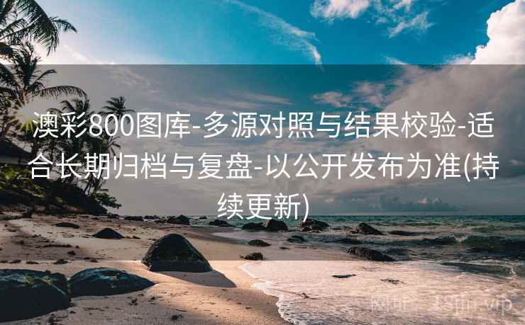 澳彩800图库-多源对照与结果校验-适合长期归档与复盘-以公开发布为准(持续更新)