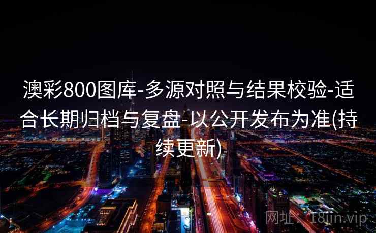 澳彩800图库-多源对照与结果校验-适合长期归档与复盘-以公开发布为准(持续更新)